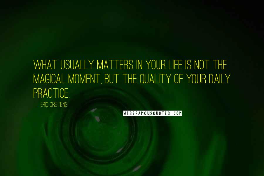 Eric Greitens quotes: What usually matters in your life is not the magical moment, but the quality of your daily practice.