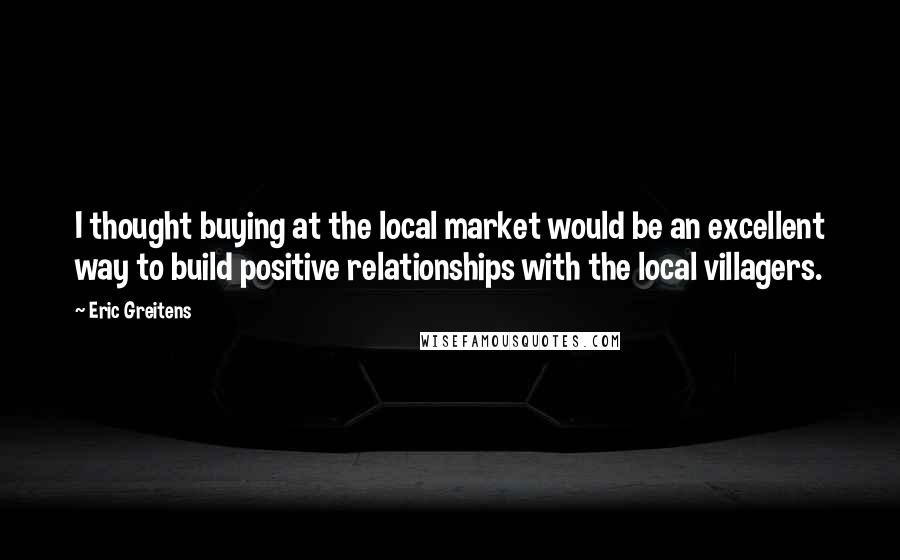 Eric Greitens quotes: I thought buying at the local market would be an excellent way to build positive relationships with the local villagers.