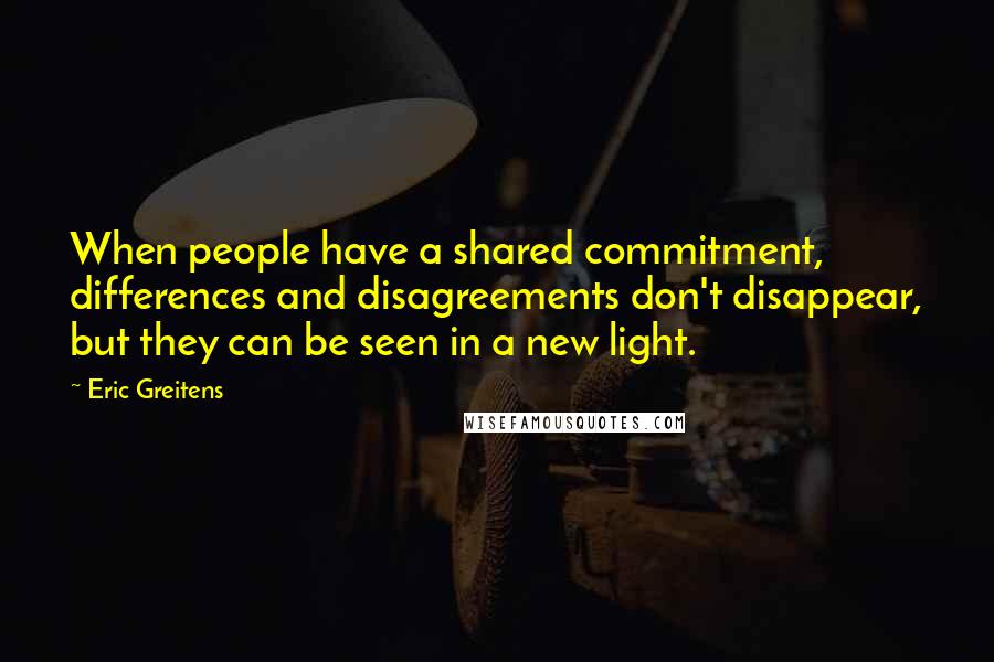 Eric Greitens quotes: When people have a shared commitment, differences and disagreements don't disappear, but they can be seen in a new light.