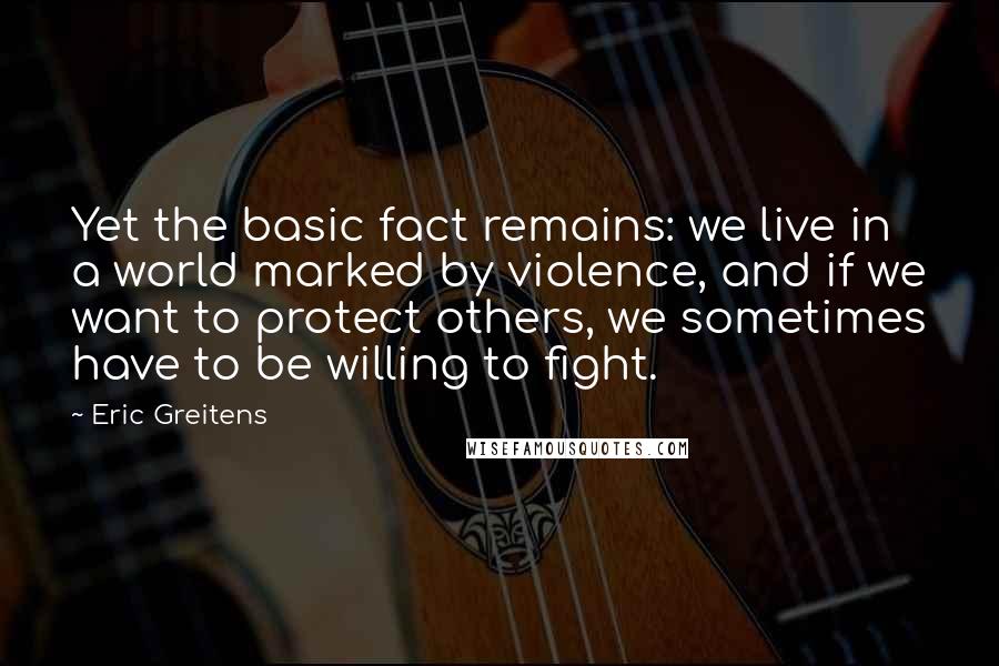 Eric Greitens quotes: Yet the basic fact remains: we live in a world marked by violence, and if we want to protect others, we sometimes have to be willing to fight.