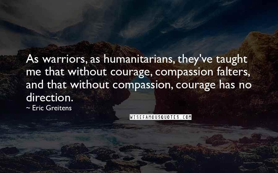 Eric Greitens quotes: As warriors, as humanitarians, they've taught me that without courage, compassion falters, and that without compassion, courage has no direction.