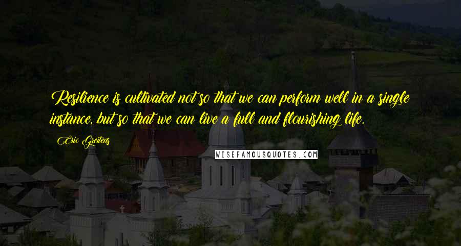 Eric Greitens quotes: Resilience is cultivated not so that we can perform well in a single instance, but so that we can live a full and flourishing life.