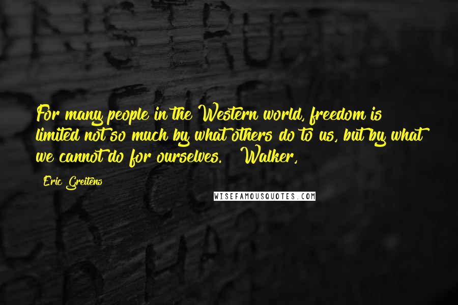 Eric Greitens quotes: For many people in the Western world, freedom is limited not so much by what others do to us, but by what we cannot do for ourselves. Walker,
