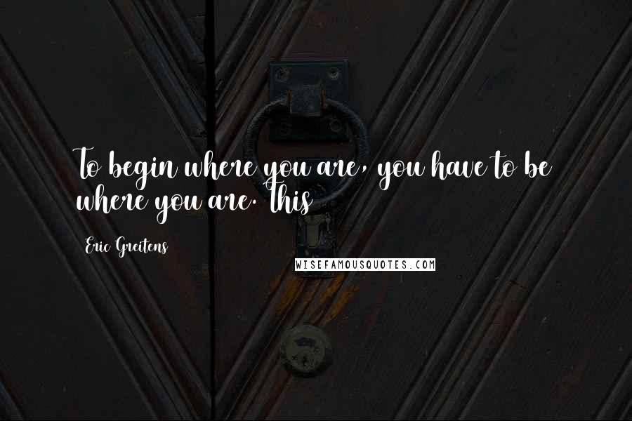 Eric Greitens quotes: To begin where you are, you have to be where you are. This