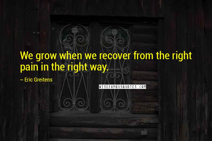 Eric Greitens quotes: We grow when we recover from the right pain in the right way.