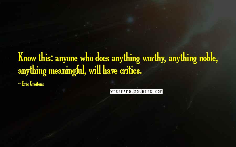 Eric Greitens quotes: Know this: anyone who does anything worthy, anything noble, anything meaningful, will have critics.