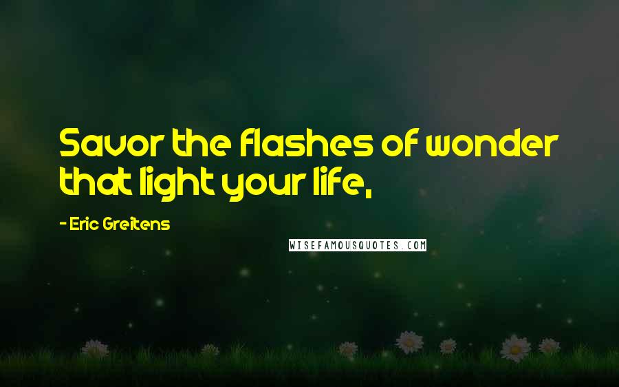 Eric Greitens quotes: Savor the flashes of wonder that light your life,