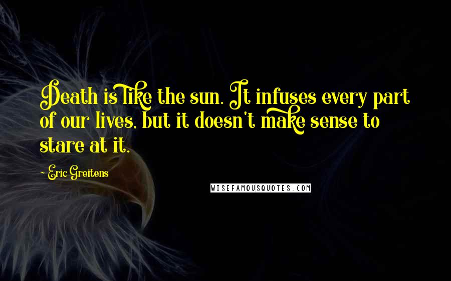 Eric Greitens quotes: Death is like the sun. It infuses every part of our lives, but it doesn't make sense to stare at it.