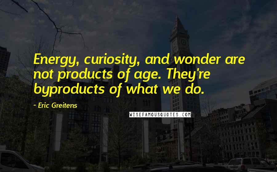 Eric Greitens quotes: Energy, curiosity, and wonder are not products of age. They're byproducts of what we do.