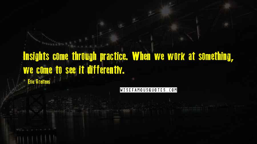 Eric Greitens quotes: Insights come through practice. When we work at something, we come to see it differently.