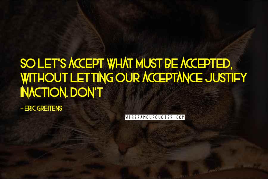 Eric Greitens quotes: So let's accept what must be accepted, without letting our acceptance justify inaction. Don't
