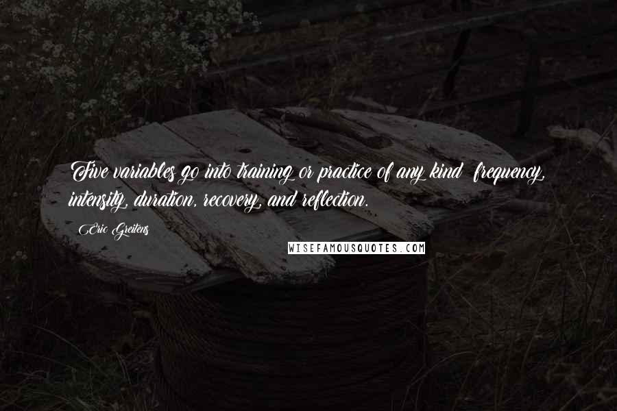 Eric Greitens quotes: Five variables go into training or practice of any kind: frequency, intensity, duration, recovery, and reflection.