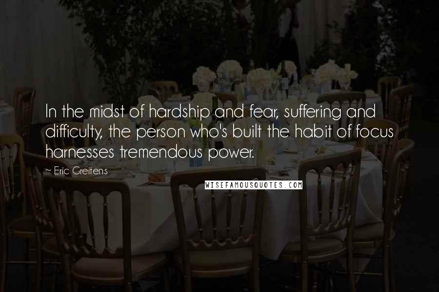 Eric Greitens quotes: In the midst of hardship and fear, suffering and difficulty, the person who's built the habit of focus harnesses tremendous power.