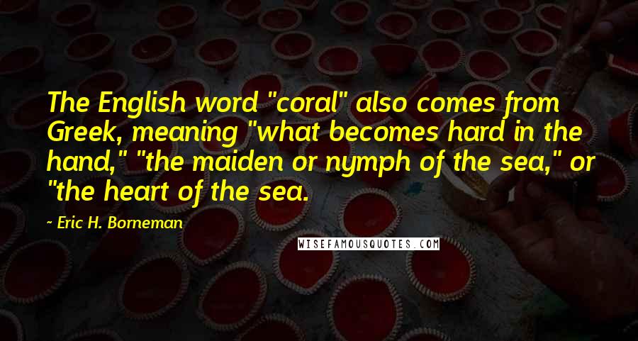Eric H. Borneman quotes: The English word "coral" also comes from Greek, meaning "what becomes hard in the hand," "the maiden or nymph of the sea," or "the heart of the sea.