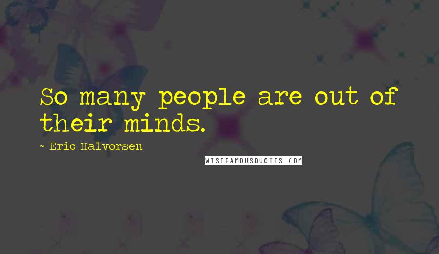 Eric Halvorsen quotes: So many people are out of their minds.