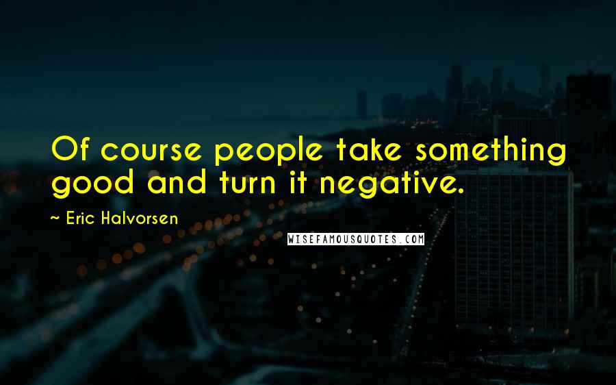 Eric Halvorsen quotes: Of course people take something good and turn it negative.
