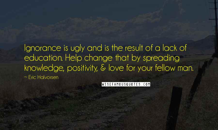 Eric Halvorsen quotes: Ignorance is ugly and is the result of a lack of education. Help change that by spreading knowledge, positivity, & love for your fellow man.