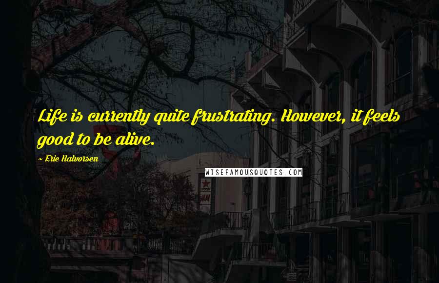 Eric Halvorsen quotes: Life is currently quite frustrating. However, it feels good to be alive.