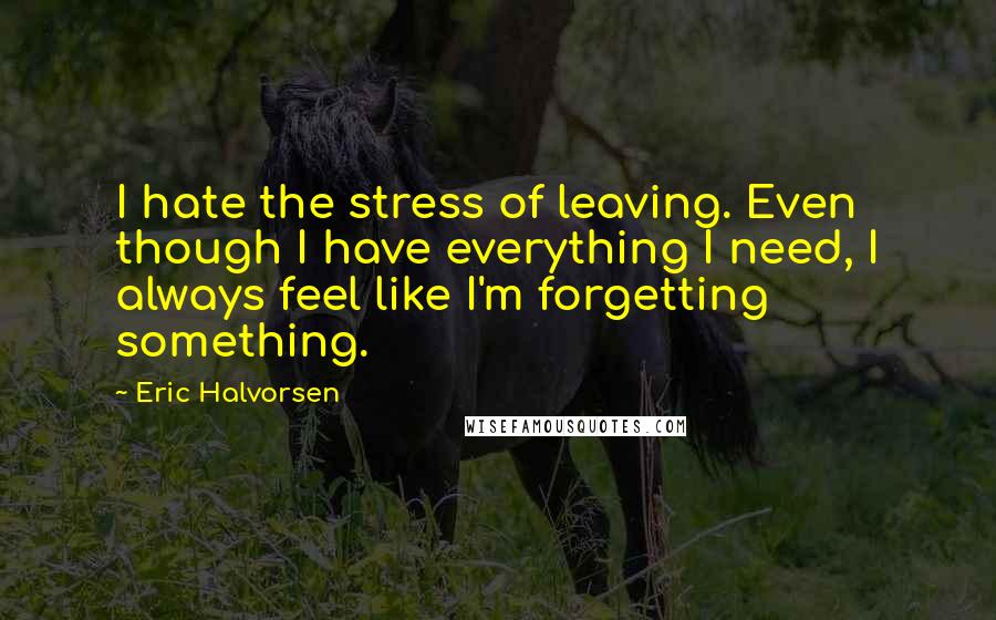 Eric Halvorsen quotes: I hate the stress of leaving. Even though I have everything I need, I always feel like I'm forgetting something.