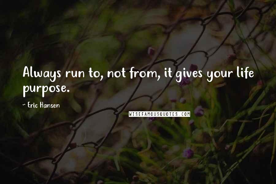 Eric Hansen quotes: Always run to, not from, it gives your life purpose.