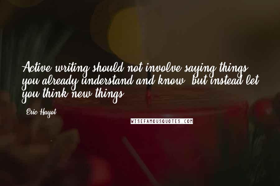 Eric Hayot quotes: Active writing should not involve saying things you already understand and know, but instead let you think new things.