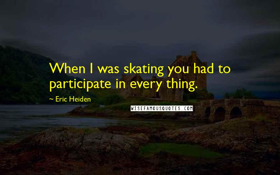 Eric Heiden quotes: When I was skating you had to participate in every thing.