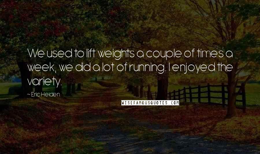 Eric Heiden quotes: We used to lift weights a couple of times a week, we did a lot of running. I enjoyed the variety.