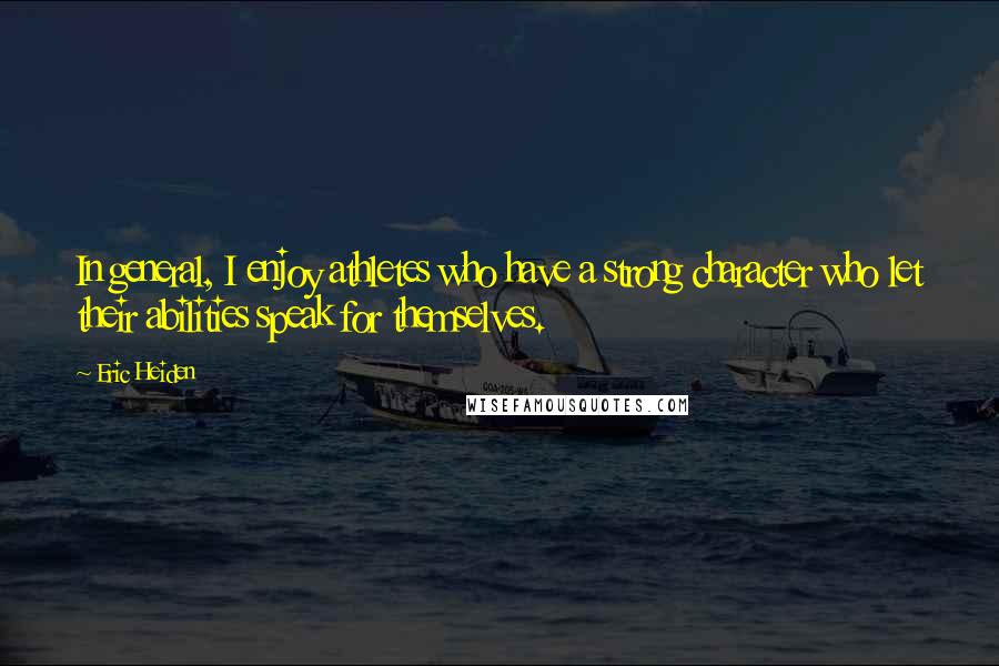 Eric Heiden quotes: In general, I enjoy athletes who have a strong character who let their abilities speak for themselves. Eric Heiden quotes: In general, I enjoy athletes who have a strong character who let their abilities speak for themselves.