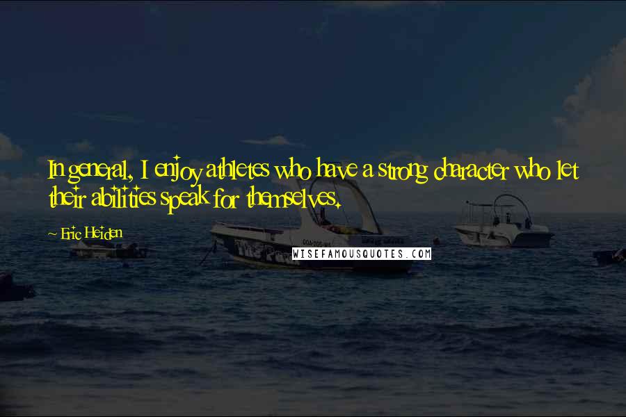 Eric Heiden quotes: In general, I enjoy athletes who have a strong character who let their abilities speak for themselves.