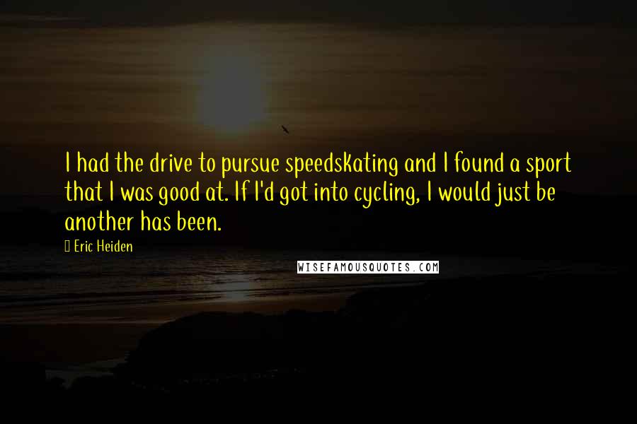 Eric Heiden quotes: I had the drive to pursue speedskating and I found a sport that I was good at. If I'd got into cycling, I would just be another has been.