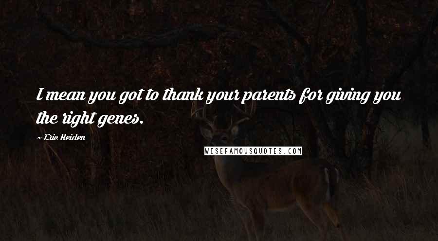 Eric Heiden quotes: I mean you got to thank your parents for giving you the right genes.