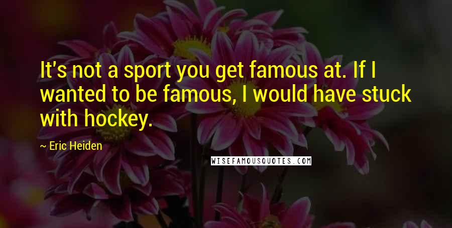 Eric Heiden quotes: It's not a sport you get famous at. If I wanted to be famous, I would have stuck with hockey.