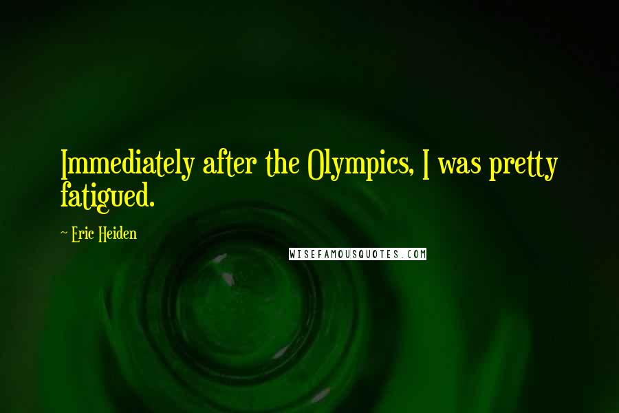 Eric Heiden quotes: Immediately after the Olympics, I was pretty fatigued.