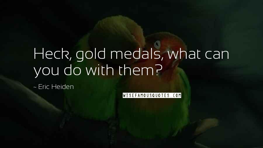 Eric Heiden quotes: Heck, gold medals, what can you do with them?