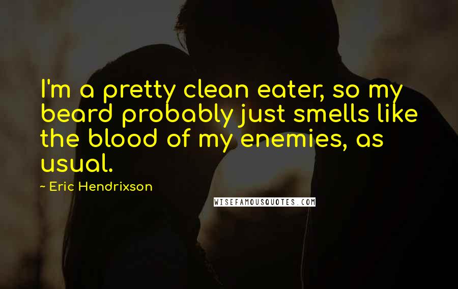 Eric Hendrixson quotes: I'm a pretty clean eater, so my beard probably just smells like the blood of my enemies, as usual.