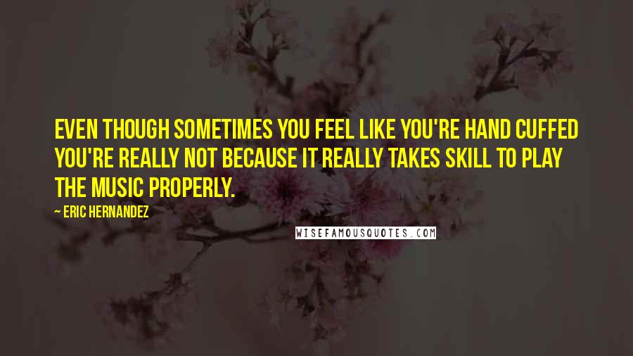 Eric Hernandez quotes: Even though sometimes you feel like you're hand cuffed you're really not because it really takes skill to play the music properly.