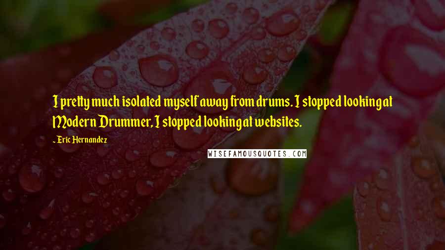 Eric Hernandez quotes: I pretty much isolated myself away from drums. I stopped looking at Modern Drummer, I stopped looking at websites.