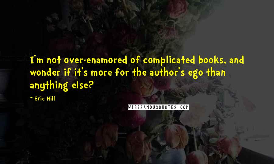 Eric Hill quotes: I'm not over-enamored of complicated books, and wonder if it's more for the author's ego than anything else?