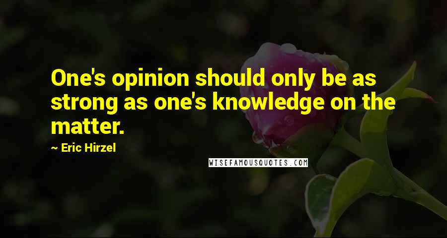 Eric Hirzel quotes: One's opinion should only be as strong as one's knowledge on the matter.