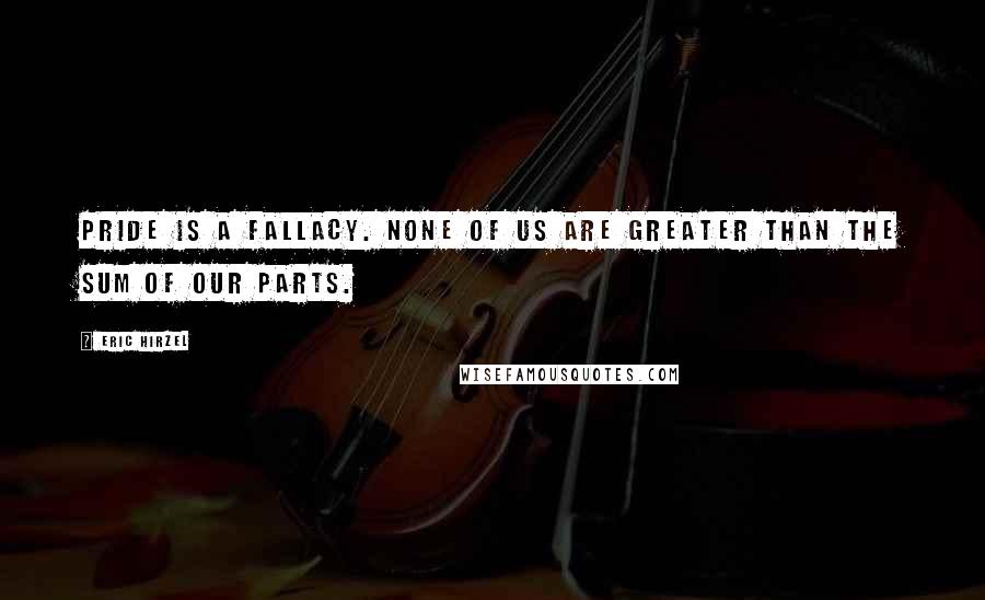 Eric Hirzel quotes: Pride is a fallacy. None of us are greater than the sum of our parts. Eric Hirzel quotes: Pride is a fallacy. None of us are greater than the sum of our parts.