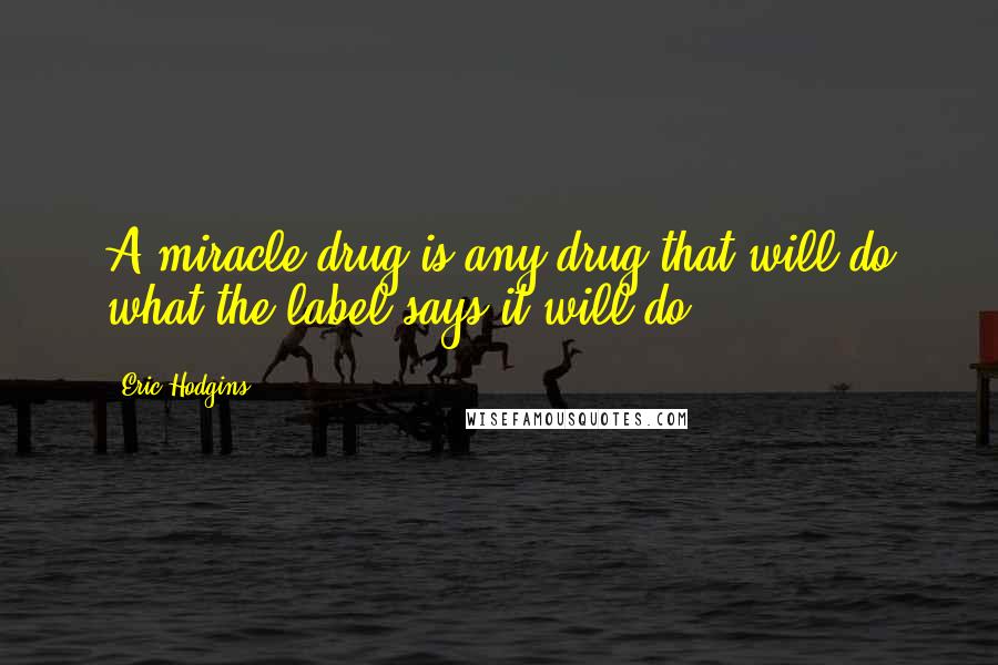 Eric Hodgins quotes: A miracle drug is any drug that will do what the label says it will do.