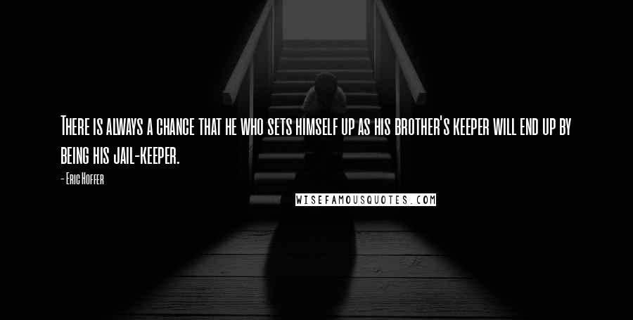 Eric Hoffer quotes: There is always a chance that he who sets himself up as his brother's keeper will end up by being his jail-keeper. Eric Hoffer quotes: There is always a chance that he who sets himself up as his brother's keeper will end up by being his jail-keeper.