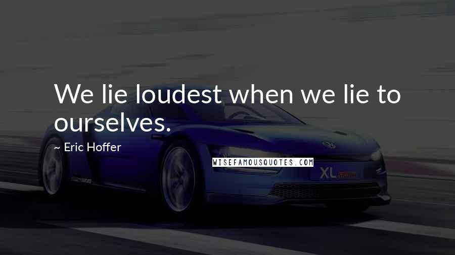 Eric Hoffer quotes: We lie loudest when we lie to ourselves. Eric Hoffer quotes: We lie loudest when we lie to ourselves.