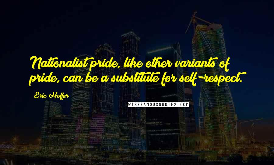 Eric Hoffer quotes: Nationalist pride, like other variants of pride, can be a substitute for self-respect. Eric Hoffer quotes: Nationalist pride, like other variants of pride, can be a substitute for self-respect.
