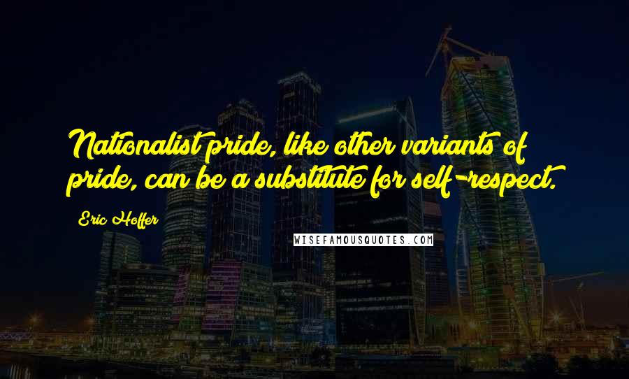 Eric Hoffer quotes: Nationalist pride, like other variants of pride, can be a substitute for self-respect.