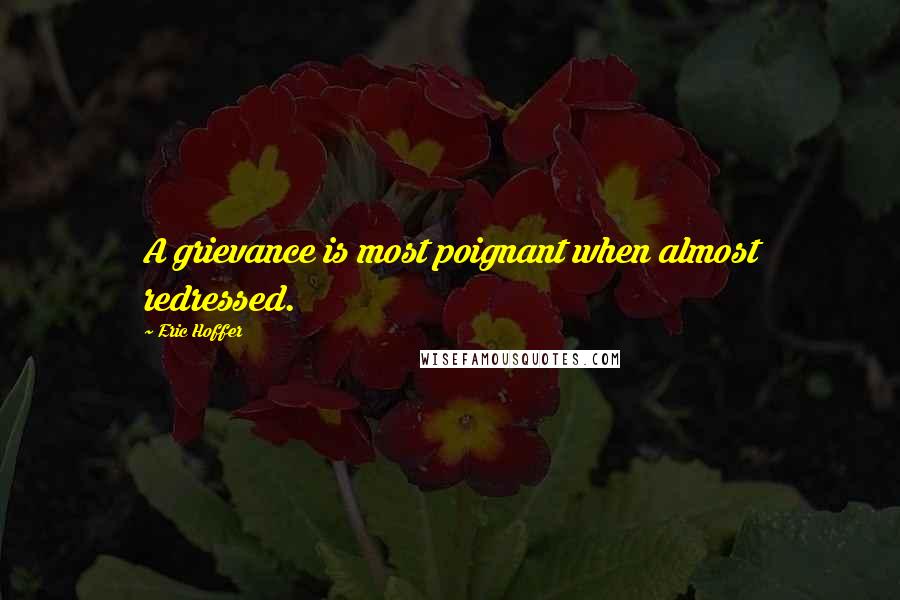 Eric Hoffer quotes: A grievance is most poignant when almost redressed.