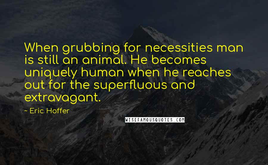 Eric Hoffer quotes: When grubbing for necessities man is still an animal. He becomes uniquely human when he reaches out for the superfluous and extravagant. Eric Hoffer quotes: When grubbing for necessities man is still an animal. He becomes uniquely human when he reaches out for the superfluous and extravagant.