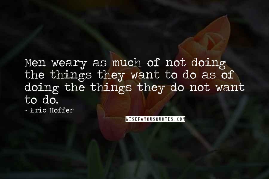 Eric Hoffer quotes: Men weary as much of not doing the things they want to do as of doing the things they do not want to do.