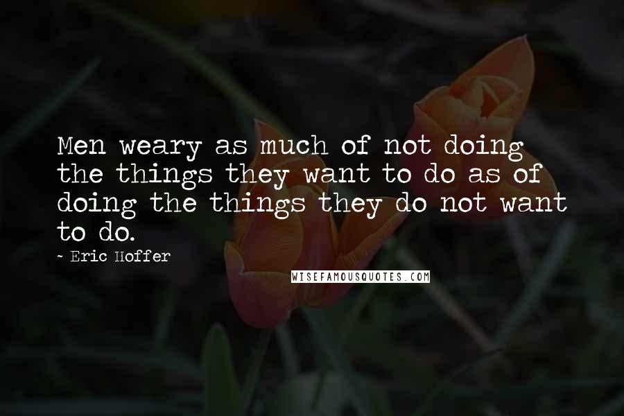 Eric Hoffer quotes: Men weary as much of not doing the things they want to do as of doing the things they do not want to do. Eric Hoffer quotes: Men weary as much of not doing the things they want to do as of doing the things they do not want to do.