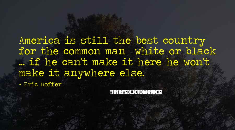 Eric Hoffer quotes: America is still the best country for the common man white or black ... if he can't make it here he won't make it anywhere else.